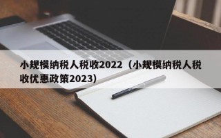 小规模纳税人税收2022（小规模纳税人税收优惠政策2023）