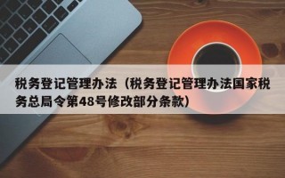 税务登记管理办法（税务登记管理办法国家税务总局令第48号修改部分条款）