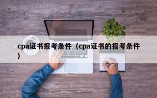 cpa证书报考条件（cpa证书的报考条件）