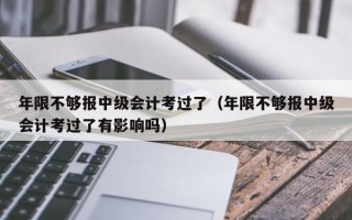 年限不够报中级会计考过了（年限不够报中级会计考过了有影响吗）