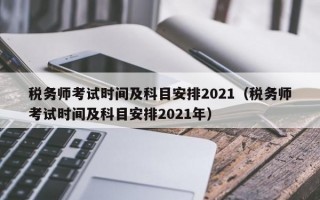 税务师考试时间及科目安排2021（税务师考试时间及科目安排2021年）