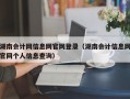 湖南会计网信息网官网登录（湖南会计信息网官网个人信息查询）