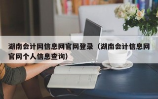 湖南会计网信息网官网登录（湖南会计信息网官网个人信息查询）