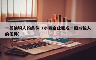 一般纳税人的条件（小微企业变成一般纳税人的条件）