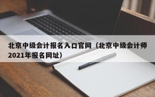 北京中级会计报名入口官网（北京中级会计师2021年报名网址）