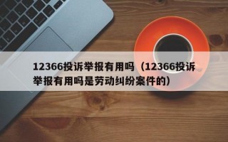 12366投诉举报有用吗（12366投诉举报有用吗是劳动纠纷案件的）