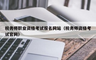 税务师职业资格考试报名网站（税务师资格考试官网）