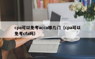 cpa可以免考acca哪几门（cpa可以免考cfa吗）