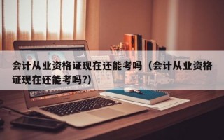 会计从业资格证现在还能考吗（会计从业资格证现在还能考吗?）