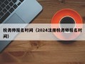 税务师报名时间（2024注册税务师报名时间）