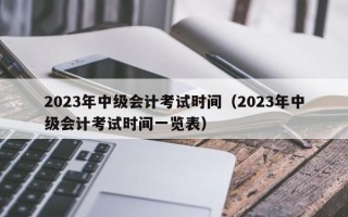 2023年中级会计考试时间（2023年中级会计考试时间一览表）