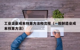 工业企业成本核算方法和流程（一般制造业成本核算方法）