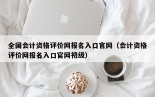 全国会计资格评价网报名入口官网（会计资格评价网报名入口官网初级）