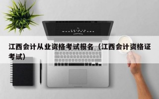 江西会计从业资格考试报名（江西会计资格证考试）