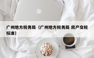 广州地方税务局（广州地方税务局 房产交税标准）