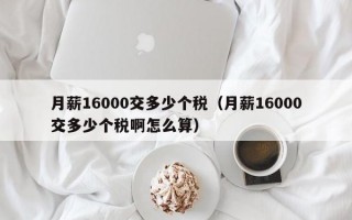 月薪16000交多少个税（月薪16000交多少个税啊怎么算）