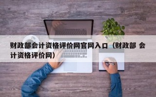 财政部会计资格评价网官网入口（财政部 会计资格评价网）