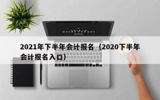 2021年下半年会计报名（2020下半年会计报名入口）