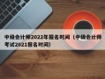 中级会计师2022年报名时间（中级会计师考试2021报名时间）