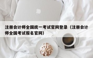 注册会计师全国统一考试官网登录（注册会计师全国考试报名官网）