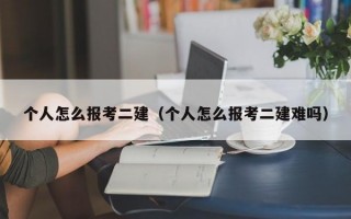 个人怎么报考二建（个人怎么报考二建难吗）