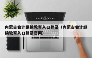 内蒙古会计继续教育入口登录（内蒙古会计继续教育入口登录官网）