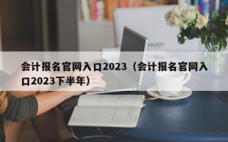 会计报名官网入口2023（会计报名官网入口2023下半年）