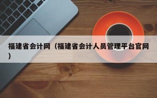 福建省会计网（福建省会计人员管理平台官网）