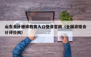 山东会计继续教育入口登录官网（全国资格会计评价网）