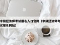 中级经济师考试报名入口官网（中级经济师考试报名网站）