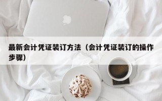 最新会计凭证装订方法（会计凭证装订的操作步骤）