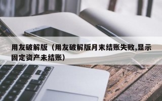 用友破解版（用友破解版月末结账失败,显示固定资产未结账）