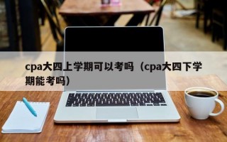 cpa大四上学期可以考吗（cpa大四下学期能考吗）