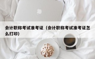 会计职称考试准考证（会计职称考试准考证怎么打印）