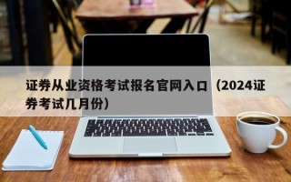 证券从业资格考试报名官网入口（2024证券考试几月份）