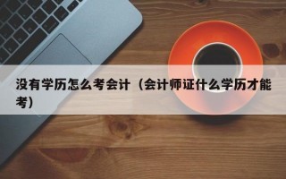 没有学历怎么考会计（会计师证什么学历才能考）