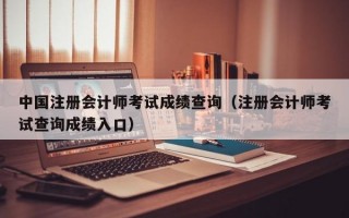 中国注册会计师考试成绩查询（注册会计师考试查询成绩入口）