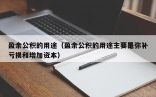 盈余公积的用途（盈余公积的用途主要是弥补亏损和增加资本）