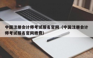 中国注册会计师考试报名官网（中国注册会计师考试报名官网缴费）