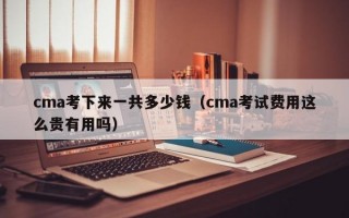 cma考下来一共多少钱（cma考试费用这么贵有用吗）