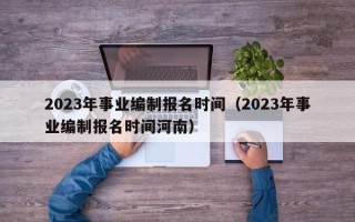 2023年事业编制报名时间（2023年事业编制报名时间河南）