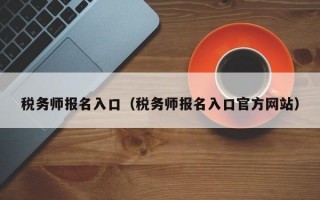 税务师报名入口（税务师报名入口官方网站）