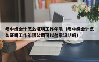 考中级会计怎么证明工作年限（考中级会计怎么证明工作年限公司可以盖章证明吗）