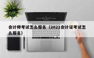 会计师考试怎么报名（2021会计证考试怎么报名）