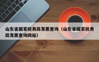 山东省国家税务局发票查询（山东省国家税务局发票查询网站）