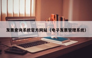 发票查询系统官方网站（电子发票管理系统）