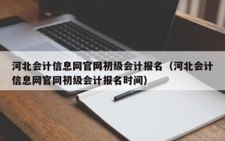 河北会计信息网官网初级会计报名（河北会计信息网官网初级会计报名时间）