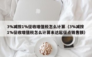 3%减按1%征收增值税怎么计算（3%减按1%征收增值税怎么计算未达起征点销售额）