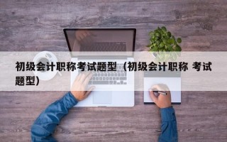 初级会计职称考试题型（初级会计职称 考试题型）