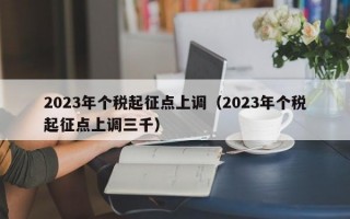 2023年个税起征点上调（2023年个税起征点上调三千）